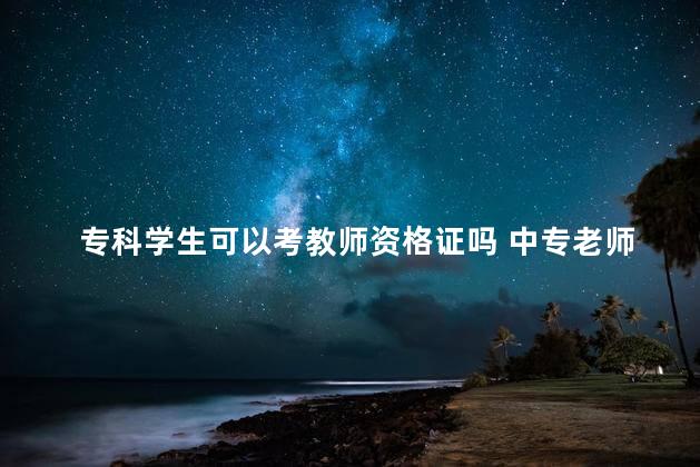 专科学生可以考教师资格证吗 中专老师考什么教师资格证